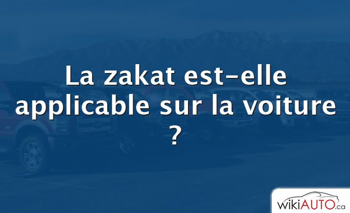 La zakat est-elle applicable sur la voiture ?